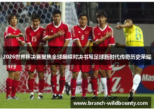 2026世界杯决赛聚焦全球巅峰对决书写足球新时代传奇历史荣耀