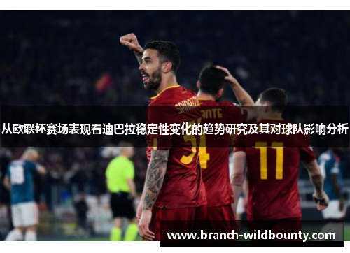 从欧联杯赛场表现看迪巴拉稳定性变化的趋势研究及其对球队影响分析
