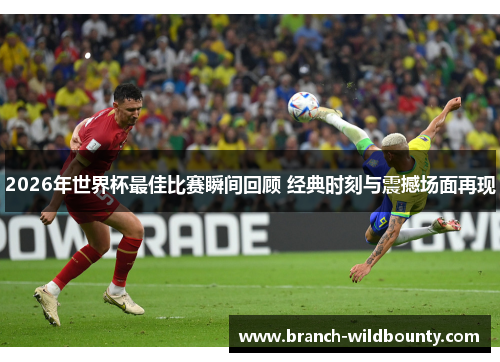 2026年世界杯最佳比赛瞬间回顾 经典时刻与震撼场面再现