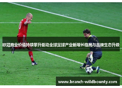 欧冠商业价值持续攀升驱动全球足球产业新增长格局与品牌生态升级