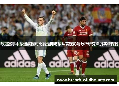 欧冠赛事中球迷氛围对比赛走向与球队表现影响分析研究深度实证探讨 欧冠赛事中球迷氛围对比赛走向与球队表现影响分析研究深度实证探讨