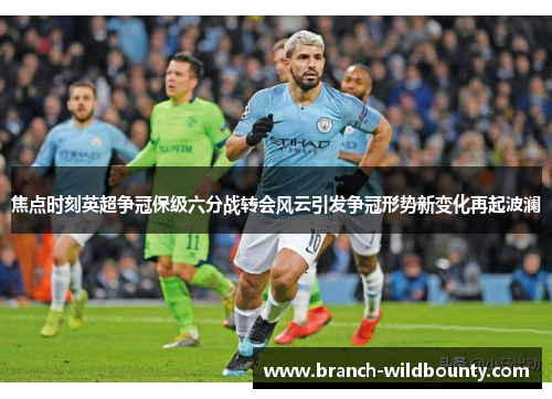 焦点时刻英超争冠保级六分战转会风云引发争冠形势新变化再起波澜 焦点时刻英超争冠保级六分战转会风云引发争冠形势新变化再起波澜