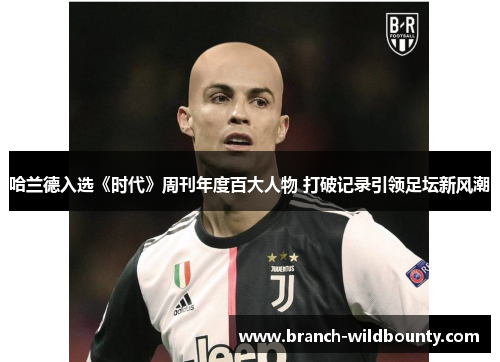 哈兰德入选《时代》周刊年度百大人物 打破记录引领足坛新风潮